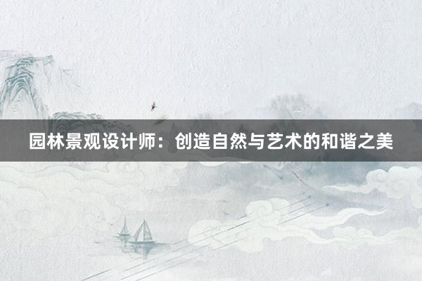 园林景观设计师：创造自然与艺术的和谐之美