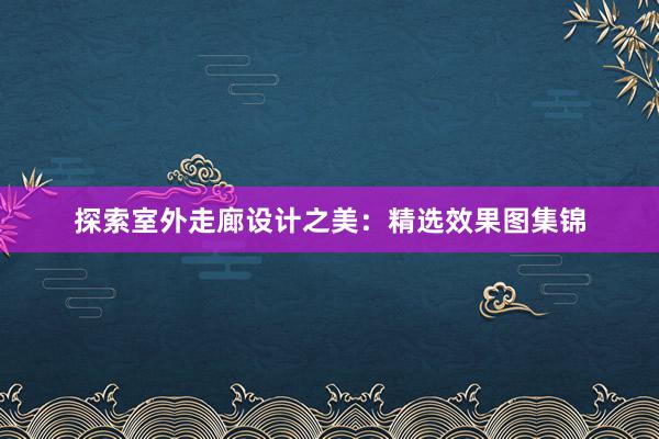 探索室外走廊设计之美：精选效果图集锦