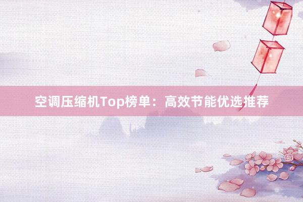 空调压缩机Top榜单：高效节能优选推荐