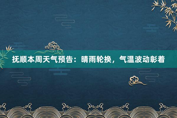 抚顺本周天气预告：晴雨轮换，气温波动彰着